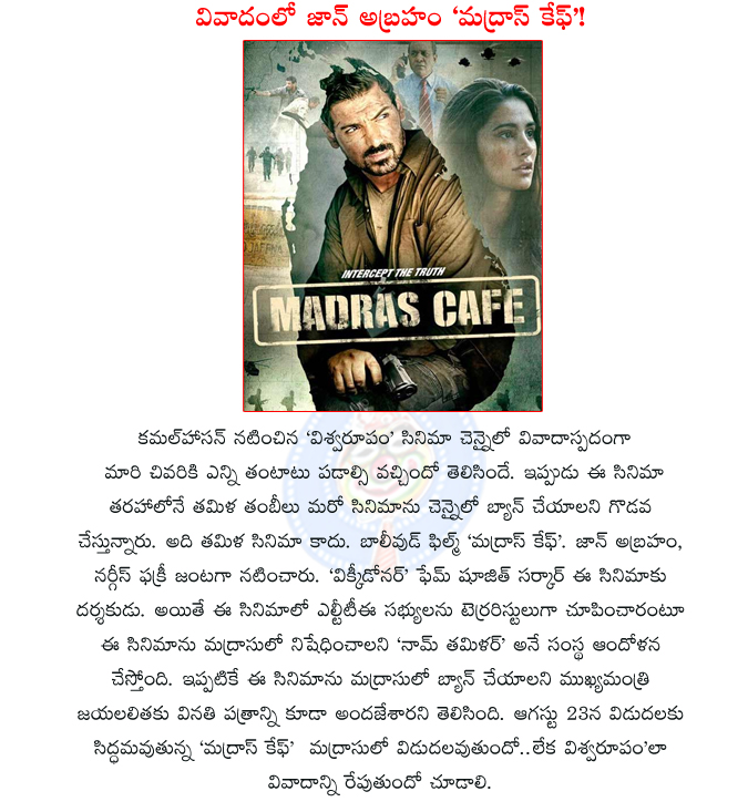 madras cafe,madras cafe movie,madras cafe movie controversy,madras cafe turns another viswaroopam movie,chennai,john abhraham,nargis fakhri,kamal haasan,jayalalitha,madras cafe bollywood movie,release problems  madras cafe, madras cafe movie, madras cafe movie controversy, madras cafe turns another viswaroopam movie, chennai, john abhraham, nargis fakhri, kamal haasan, jayalalitha, madras cafe bollywood movie, release problems